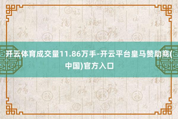 开云体育成交量11.86万手-开云平台皇马赞助商(中国)官方入口