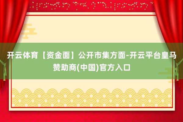 开云体育　　【资金面】　　公开市集方面-开云平台皇马赞助商(中国)官方入口