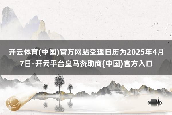 开云体育(中国)官方网站受理日历为2025年4月7日-开云平台皇马赞助商(中国)官方入口