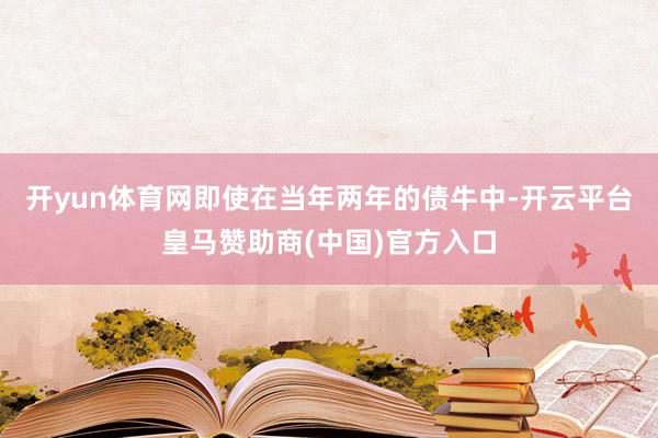 开yun体育网即使在当年两年的债牛中-开云平台皇马赞助商(中国)官方入口